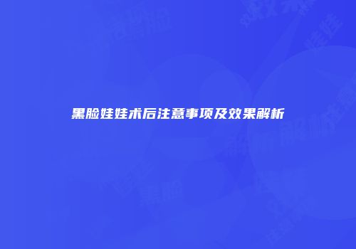 黑脸娃娃术后注意事项及效果解析