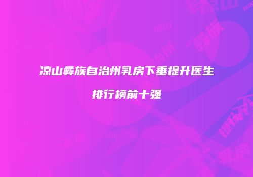 凉山彝族自治州乳房下垂提升医生排行榜前十强