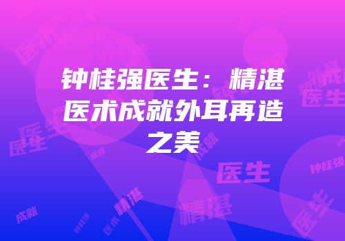 钟桂强医生：精湛医术成就外耳再造之美