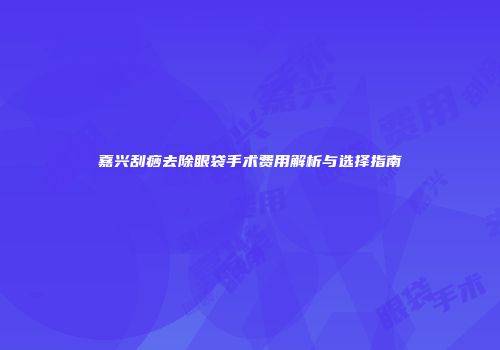 嘉兴刮痧去除眼袋手术费用解析与选择指南