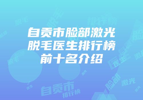 自贡市脸部激光脱毛医生排行榜前十名介绍