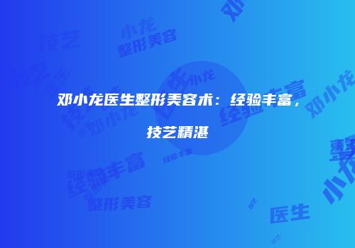 邓小龙医生整形美容术：经验丰富，技艺精湛