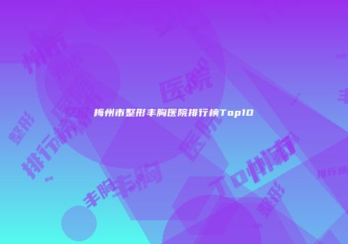 梅州市整形丰胸医院排行榜Top10