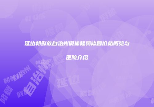 延边朝鲜族自治州假体隆鼻修复价格概览与医院介绍