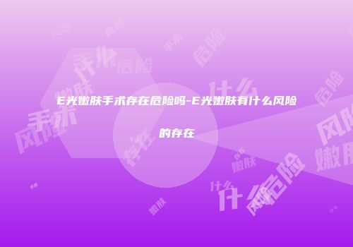 E光嫩肤手术存在危险吗-E光嫩肤有什么风险的存在