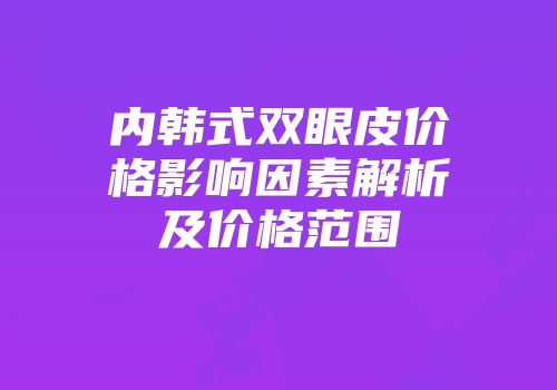内韩式双眼皮价格影响因素解析及价格范围