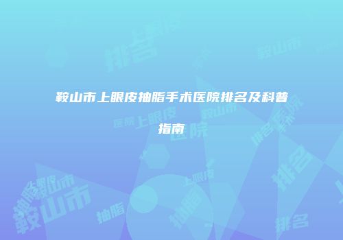 鞍山市上眼皮抽脂手术医院排名及科普指南