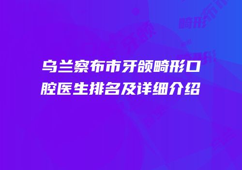 乌兰察布市牙颌畸形口腔医生排名及详细介绍