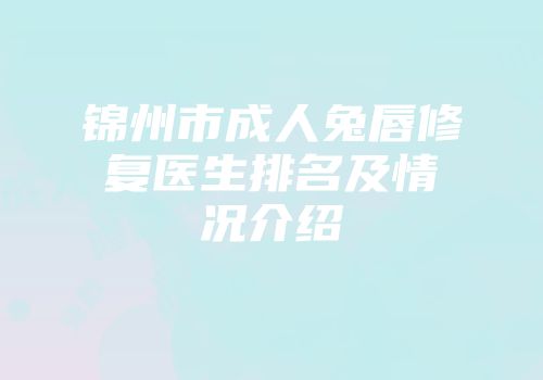 锦州市成人兔唇修复医生排名及情况介绍