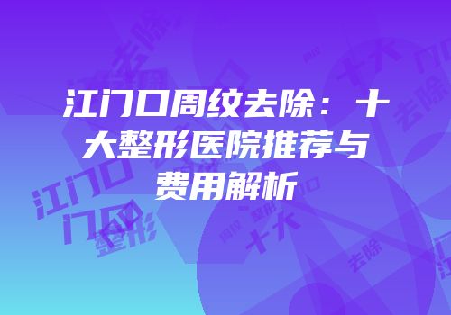 江门口周纹去除：十大整形医院推荐与费用解析