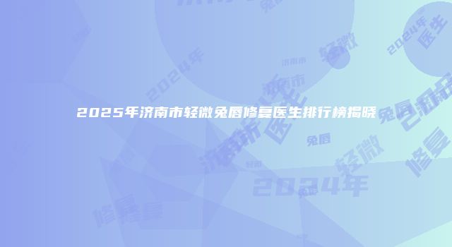 2025年济南市轻微兔唇修复医生排行榜揭晓