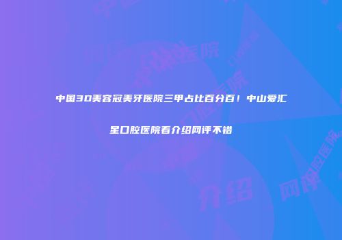 中国3D美容冠美牙医院三甲占比百分百！中山爱汇星口腔医院看介绍网评不错