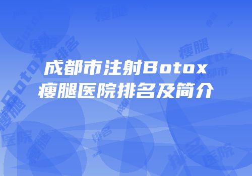 成都市注射Botox瘦腿医院排名及简介