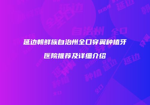 延边朝鲜族自治州全口穿翼种植牙医院推荐及详细介绍