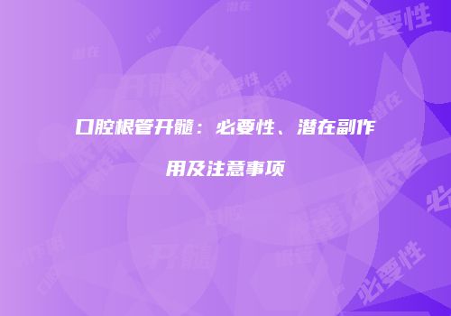 口腔根管开髓：必要性、潜在副作用及注意事项