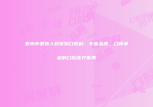 泰州市第四人民医院口腔科：专业品质，口碑卓越的口腔医疗服务