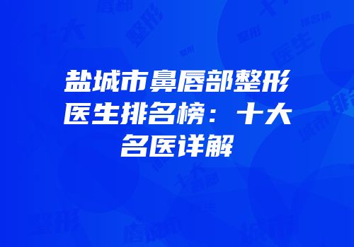 盐城市鼻唇部整形医生排名榜：十大名医详解