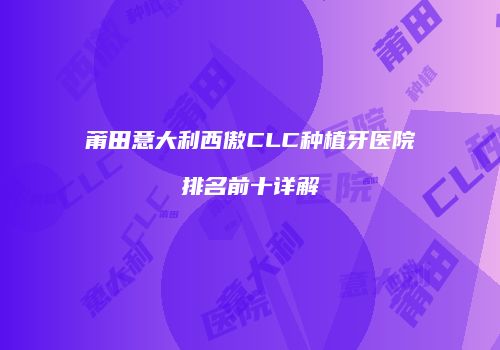 莆田意大利西傲CLC种植牙医院排名前十详解
