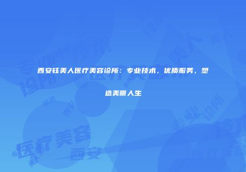 西安钰美人医疗美容诊所：专业技术，优质服务，塑造美丽人生