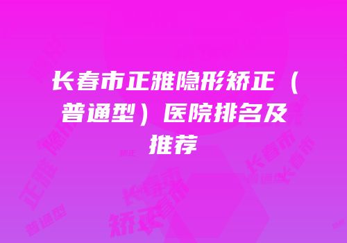 长春市正雅隐形矫正（普通型）医院排名及推荐