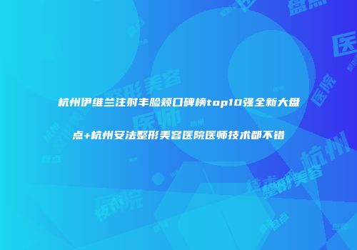 杭州伊维兰注射丰脸颊口碑榜top10强全新大盘点+杭州安法整形美容医院医师技术都不错