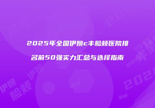 2025年全国伊婉c丰脸颊医院排名前50强实力汇总与选择指南
