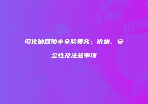 绥化玻尿酸丰全脸美容：价格、安全性及注意事项