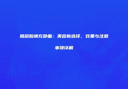 玻尿酸填充卧蚕：美容新选择，效果与注意事项详解