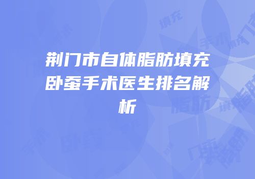 荆门市自体脂肪填充卧蚕手术医生排名解析