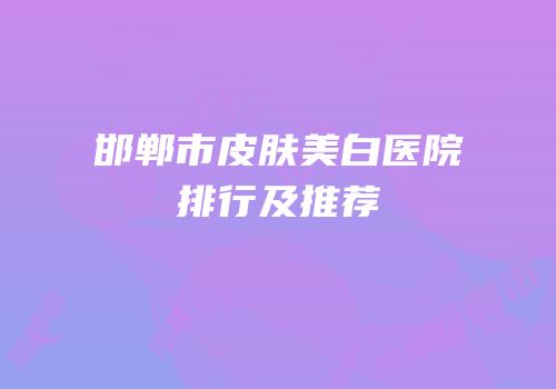 邯郸市皮肤美白医院排行及推荐