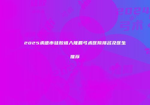 2025承德市硅胶植入隆眉弓术医院排名及医生推荐