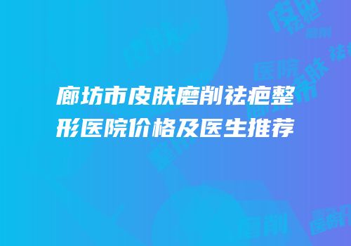 廊坊市皮肤磨削祛疤整形医院价格及医生推荐