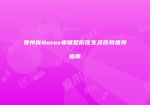 贵州省Botox瘦腿整形医生及医院推荐指南