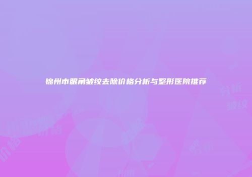 锦州市眼角皱纹去除价格分析与整形医院推荐