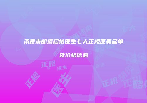 承德市胡须移植医生七大正规医美名单及价格信息