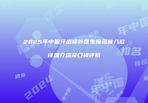 2025年中国牙齿修补医生排名前八位详细介绍及口碑评价