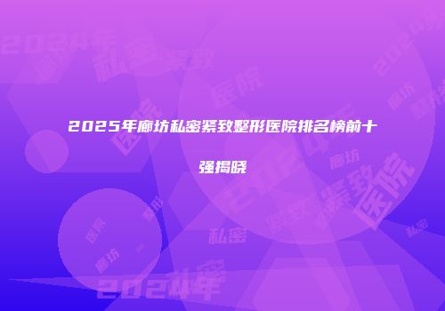 2025年廊坊私密紧致整形医院排名榜前十强揭晓
