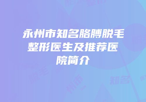 永州市知名胳膊脱毛整形医生及推荐医院简介