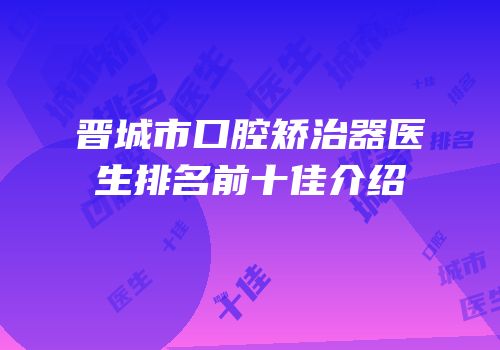 晋城市口腔矫治器医生排名前十佳介绍