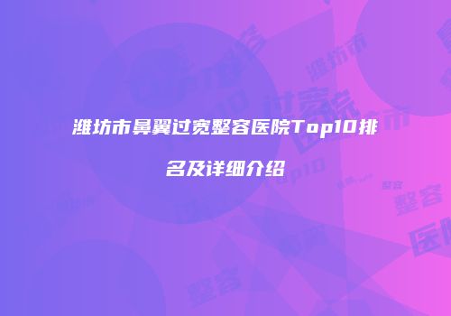 潍坊市鼻翼过宽整容医院Top10排名及详细介绍