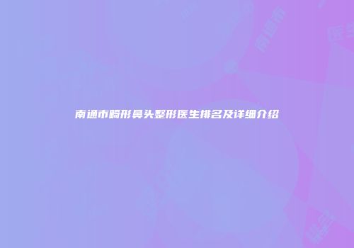 南通市畸形鼻头整形医生排名及详细介绍