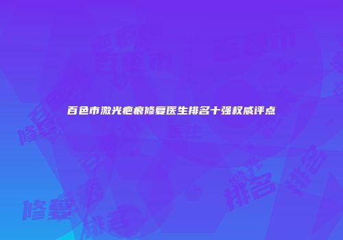 百色市激光疤痕修复医生排名十强权威评点