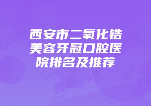 西安市二氧化锆美容牙冠口腔医院排名及推荐