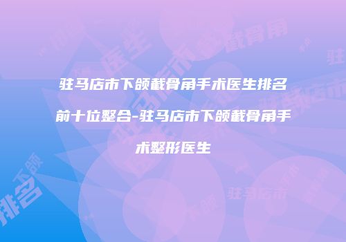 驻马店市下颌截骨角手术医生排名前十位整合-驻马店市下颌截骨角手术整形医生