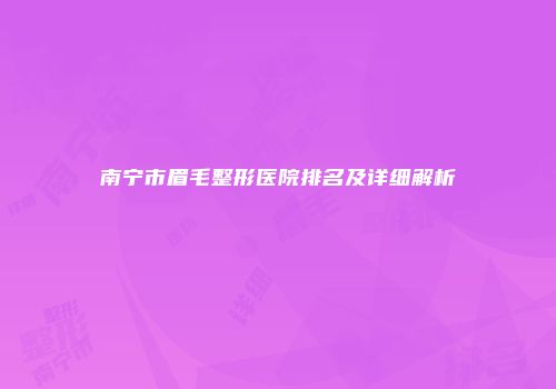 南宁市眉毛整形医院排名及详细解析