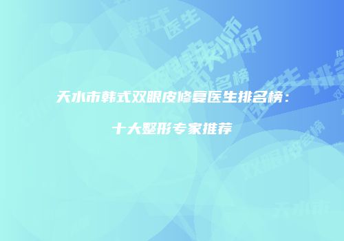 天水市韩式双眼皮修复医生排名榜：十大整形专家推荐