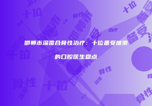 邯郸市深覆合骨性治疗：十位备受推崇的口腔医生盘点