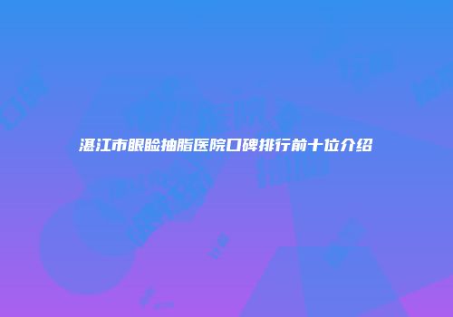 湛江市眼睑抽脂医院口碑排行前十位介绍