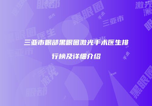 三亚市眼部黑眼圈激光手术医生排行榜及详细介绍
