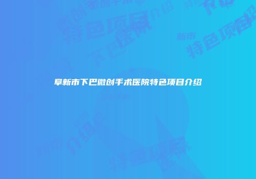 阜新市下巴微创手术医院特色项目介绍